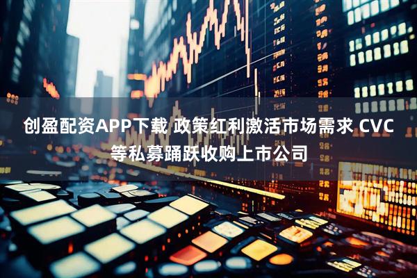 创盈配资APP下载 政策红利激活市场需求 CVC等私募踊跃收购上市公司