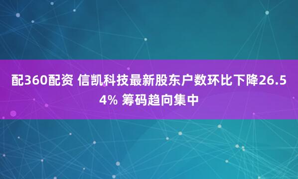 配360配资 信凯科技最新股东户数环比下降26.54% 筹码趋向集中