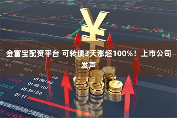 金富宝配资平台 可转债3天涨超100%！上市公司发声