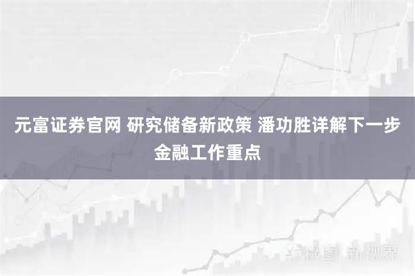 元富证券官网 研究储备新政策 潘功胜详解下一步金融工作重点