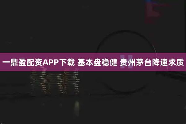 一鼎盈配资APP下载 基本盘稳健 贵州茅台降速求质