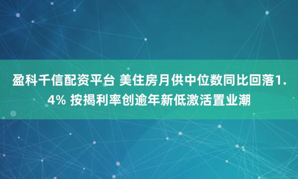 盈科千信配资平台 美住房月供中位数同比回落1.4% 按揭利率创逾年新低激活置业潮