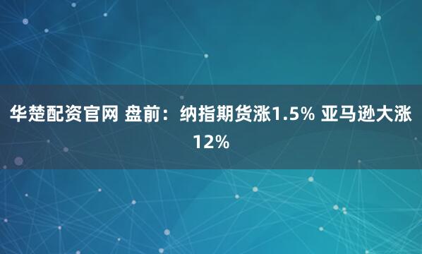 华楚配资官网 盘前：纳指期货涨1.5% 亚马逊大涨12%