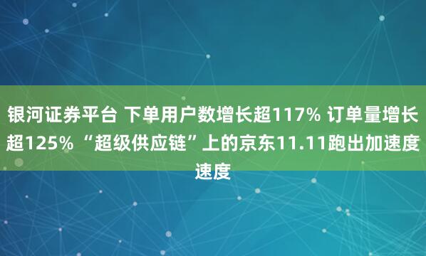 银河证券平台 下单用户数增长超117% 订单量增长超125% “超级供应链”上的京东11.11跑出加速度