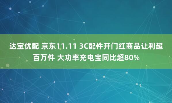 达宝优配 京东11.11 3C配件开门红商品让利超百万件 大功率充电宝同比超80%