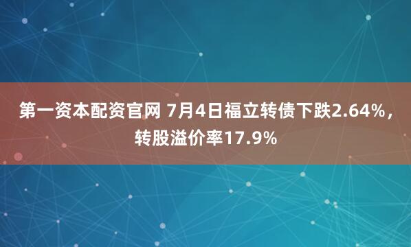 第一资本配资官网 7月4日福立转债下跌2.64%，转股溢价率17.9%