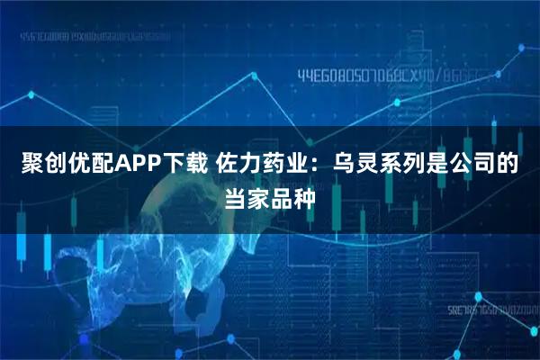 聚创优配APP下载 佐力药业：乌灵系列是公司的当家品种