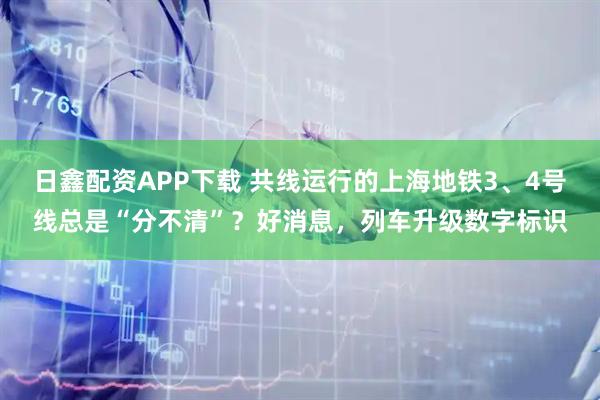 日鑫配资APP下载 共线运行的上海地铁3、4号线总是“分不清”？好消息，列车升级数字标识