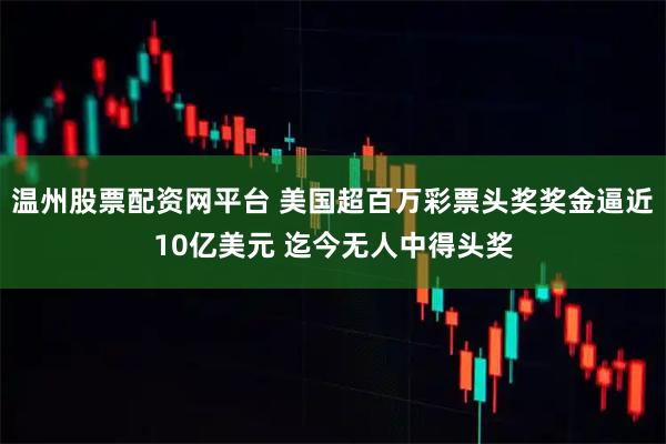 温州股票配资网平台 美国超百万彩票头奖奖金逼近10亿美元 迄今无人中得头奖