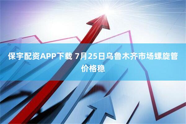 保宇配资APP下载 7月25日乌鲁木齐市场螺旋管价格稳