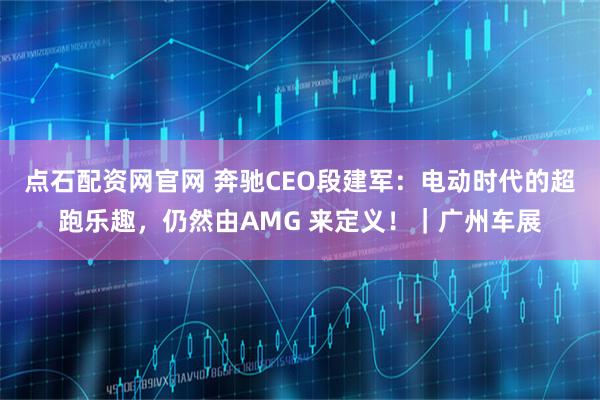 点石配资网官网 奔驰CEO段建军：电动时代的超跑乐趣，仍然由AMG 来定义！｜广州车展