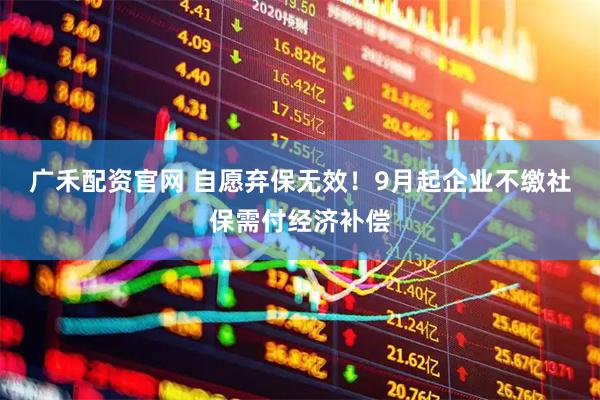 广禾配资官网 自愿弃保无效！9月起企业不缴社保需付经济补偿