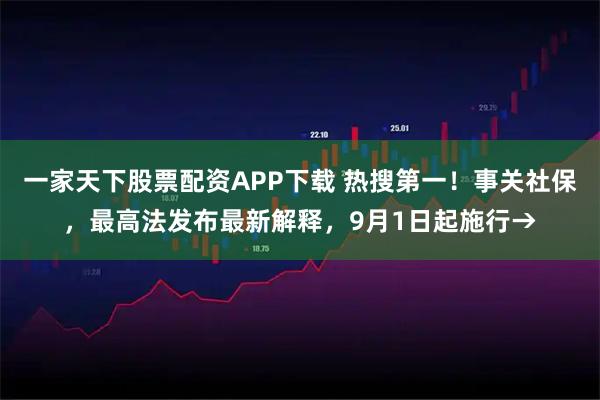 一家天下股票配资APP下载 热搜第一！事关社保，最高法发布最新解释，9月1日起施行→