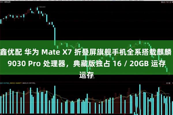 鑫优配 华为 Mate X7 折叠屏旗舰手机全系搭载麒麟 9030 Pro 处理器，典藏版独占 16 / 20GB 运存