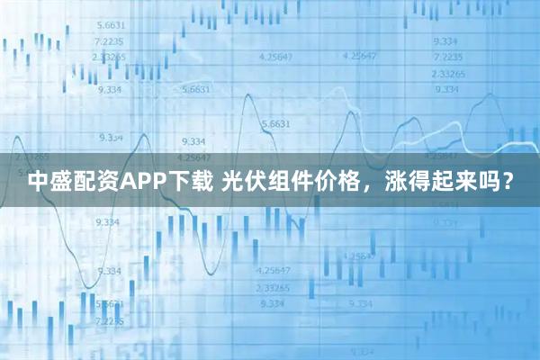 中盛配资APP下载 光伏组件价格，涨得起来吗？