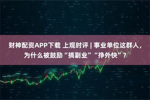 财神配资APP下载 上观时评 | 事业单位这群人，为什么被鼓励“搞副业”“挣外快”？
