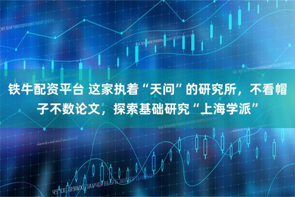 铁牛配资平台 这家执着“天问”的研究所，不看帽子不数论文，探索基础研究“上海学派”