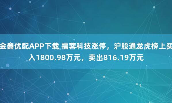 金鑫优配APP下载 福蓉科技涨停，沪股通龙虎榜上买入1800.98万元，卖出816.19万元
