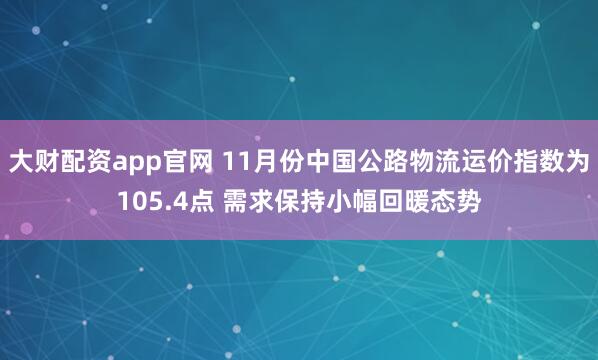 大财配资app官网 11月份中国公路物流运价指数为105.4点 需求保持小幅回暖态势