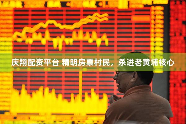 庆翔配资平台 精明房票村民，杀进老黄埔核心