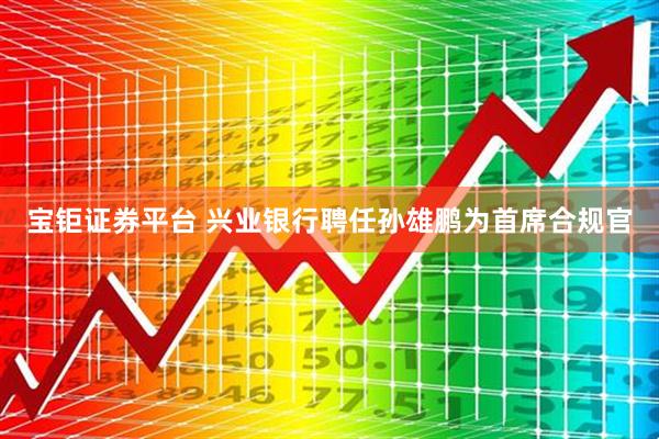 宝钜证券平台 兴业银行聘任孙雄鹏为首席合规官