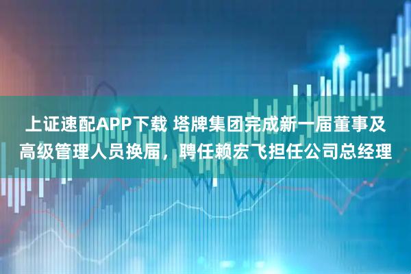 上证速配APP下载 塔牌集团完成新一届董事及高级管理人员换届，聘任赖宏飞担任公司总经理