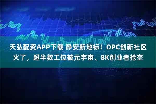 天弘配资APP下载 静安新地标！OPC创新社区火了，超半数工位被元宇宙、8K创业者抢空