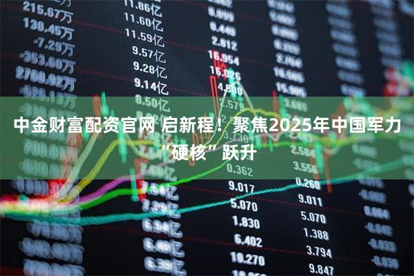 中金财富配资官网 启新程！聚焦2025年中国军力“硬核”跃升
