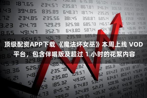 顶级配资APP下载 《魔法坏女巫》本周上线 VOD 平台，包含伴唱版及超过 1 小时的花絮内容