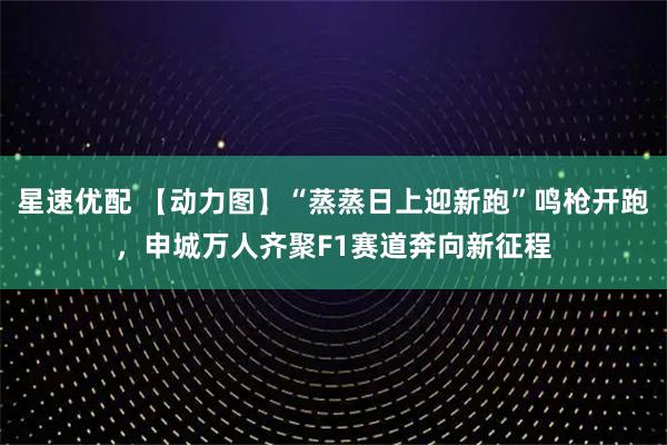 星速优配 【动力图】“蒸蒸日上迎新跑”鸣枪开跑，申城万人齐聚F1赛道奔向新征程