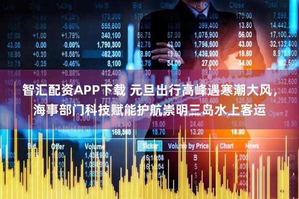 智汇配资APP下载 元旦出行高峰遇寒潮大风，海事部门科技赋能护航崇明三岛水上客运