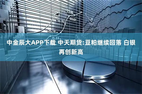 中金辰大APP下载 中天期货:豆粕继续回落 白银再创新高