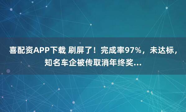 喜配资APP下载 刷屏了！完成率97%，未达标，知名车企被传取消年终奖...