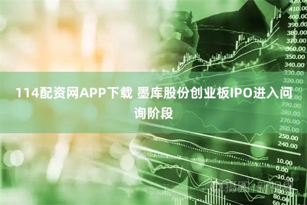 114配资网APP下载 墨库股份创业板IPO进入问询阶段
