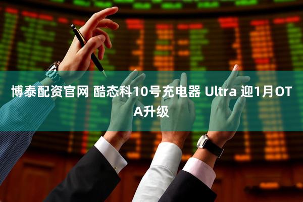 博泰配资官网 酷态科10号充电器 Ultra 迎1月OTA升级