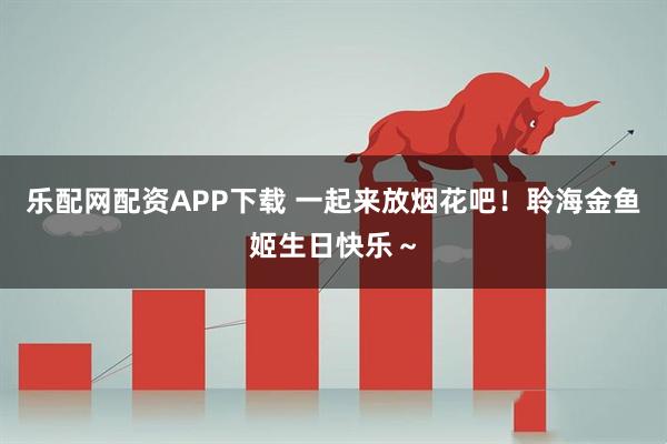 乐配网配资APP下载 一起来放烟花吧！聆海金鱼姬生日快乐～