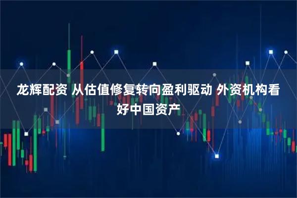 龙辉配资 从估值修复转向盈利驱动 外资机构看好中国资产