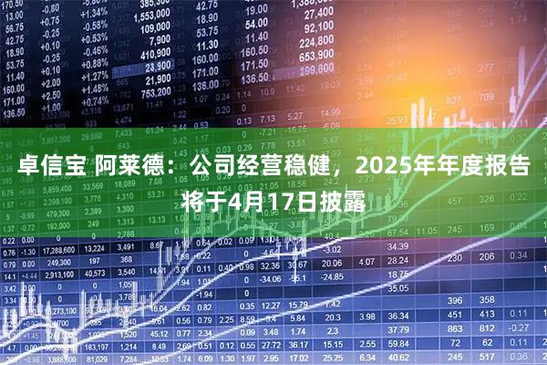 卓信宝 阿莱德：公司经营稳健，2025年年度报告将于4月17日披露