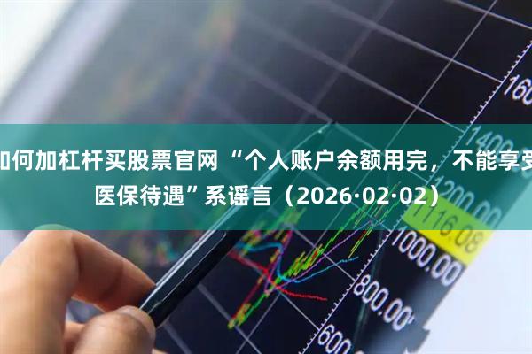 如何加杠杆买股票官网 “个人账户余额用完，不能享受医保待遇”系谣言（2026·02·02）