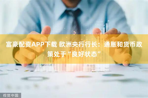 富豪配资APP下载 欧洲央行行长：通胀和货币政策处于“良好状态”