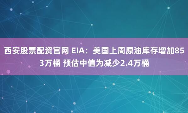 西安股票配资官网 EIA：美国上周原油库存增加853万桶 预估中值为减少2.4万桶
