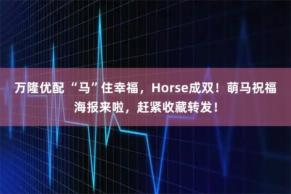 万隆优配 “马”住幸福，Horse成双！萌马祝福海报来啦，赶紧收藏转发！