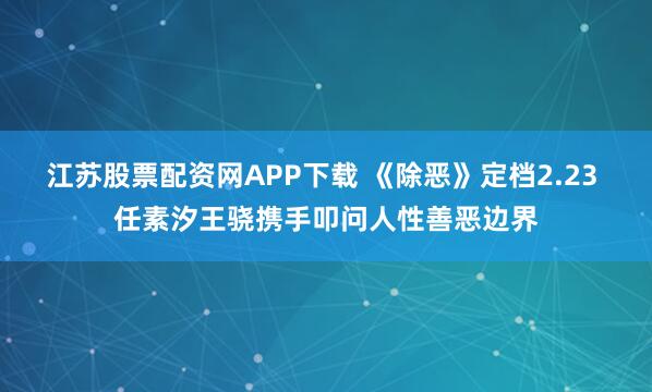 江苏股票配资网APP下载 《除恶》定档2.23 任素汐王骁携手叩问人性善恶边界