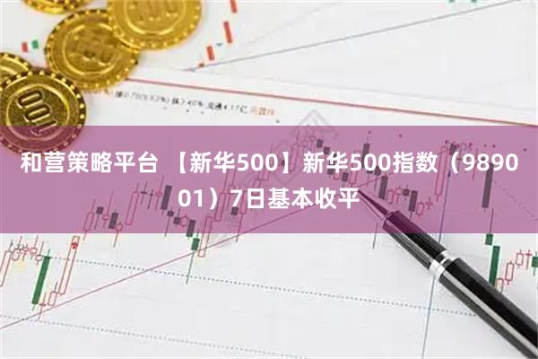 和营策略平台 【新华500】新华500指数（989001）7日基本收平