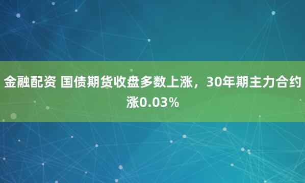 金融配资 国债期货收盘多数上涨，30年期主力合约涨0.03%