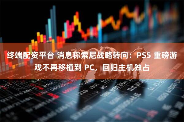 终端配资平台 消息称索尼战略转向：PS5 重磅游戏不再移植到 PC，回归主机独占