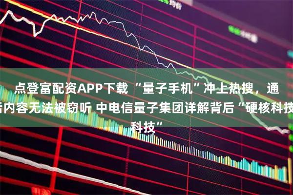 点登富配资APP下载 “量子手机”冲上热搜，通话内容无法被窃听 中电信量子集团详解背后“硬核科技”